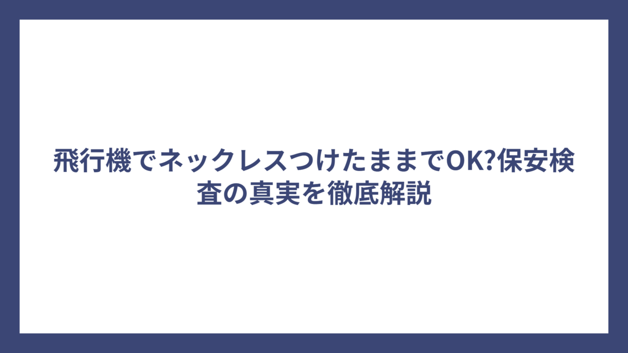 飛行機でネックレスつけたままでOK?保安検査の真実を徹底解説