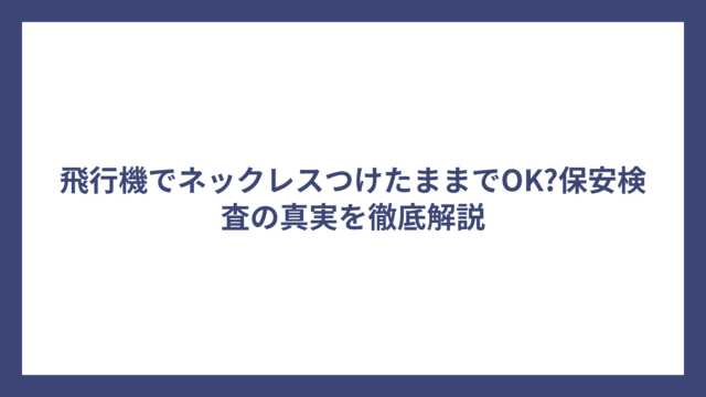 飛行機でネックレスつけたままでOK?保安検査の真実を徹底解説