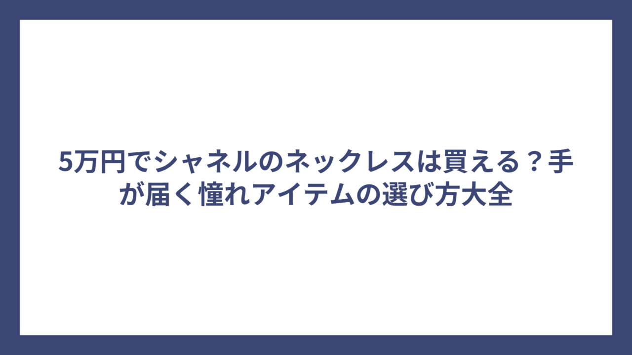 5万円でシャネルのネックレスは買える？手が届く憧れアイテムの選び方大全