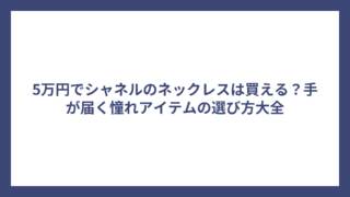 5万円でシャネルのネックレスは買える？手が届く憧れアイテムの選び方大全