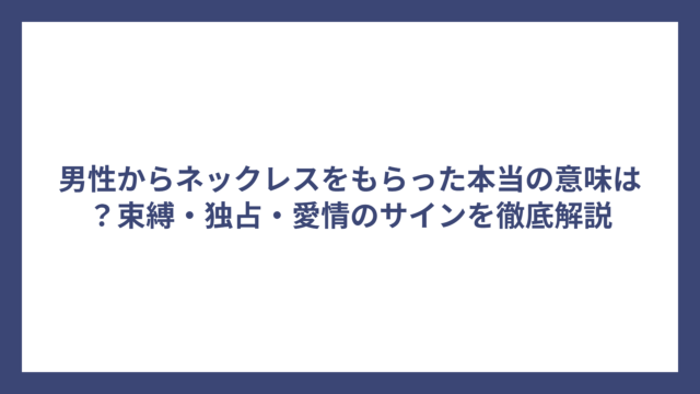 男性からネックレスをもらった本当の意味は？束縛・独占・愛情のサインを徹底解説