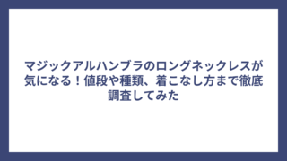 マジックアルハンブラのロングネックレスが気になる！値段や種類、着こなし方まで徹底調査してみた