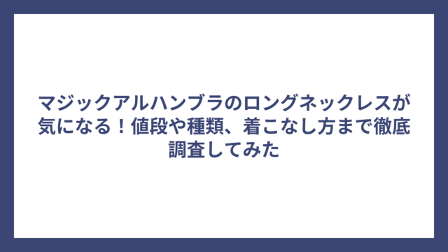 マジックアルハンブラのロングネックレスが気になる！値段や種類、着こなし方まで徹底調査してみた