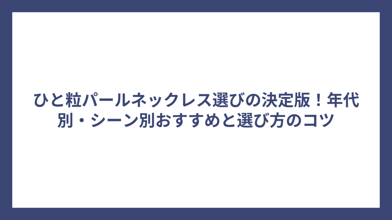 ひと粒パールネックレス選びの決定版！年代別・シーン別おすすめと選び方のコツ