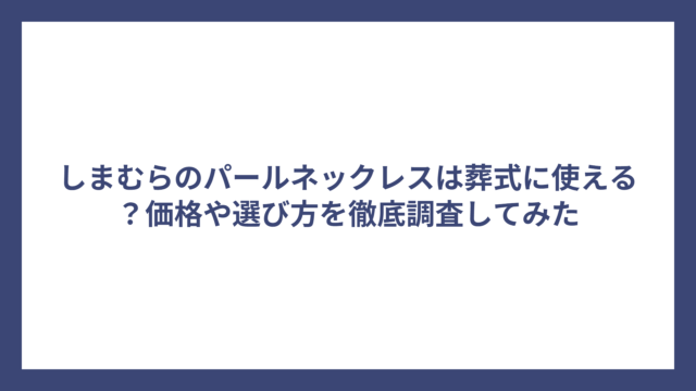 しまむらのパールネックレスは葬式に使える？価格や選び方を徹底調査してみた