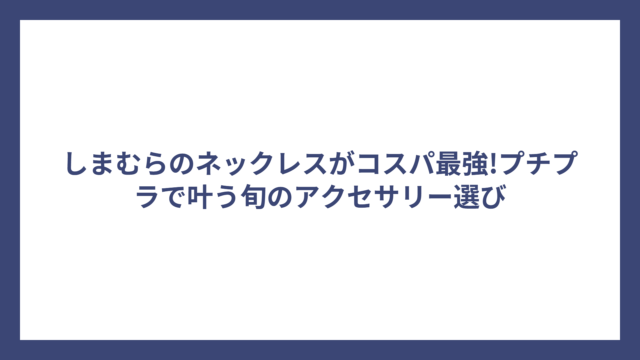 しまむらのネックレスがコスパ最強!プチプラで叶う旬のアクセサリー選び