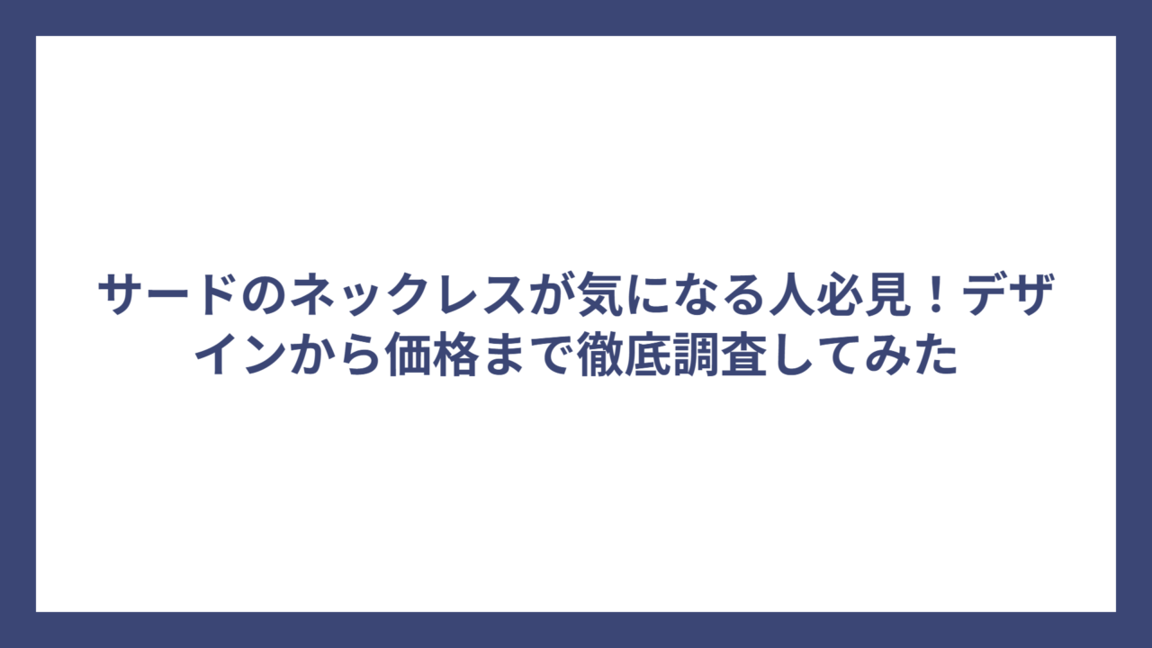 サードのネックレスが気になる人必見！デザインから価格まで徹底調査してみた