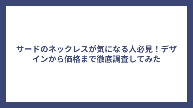 サードのネックレスが気になる人必見！デザインから価格まで徹底調査してみた