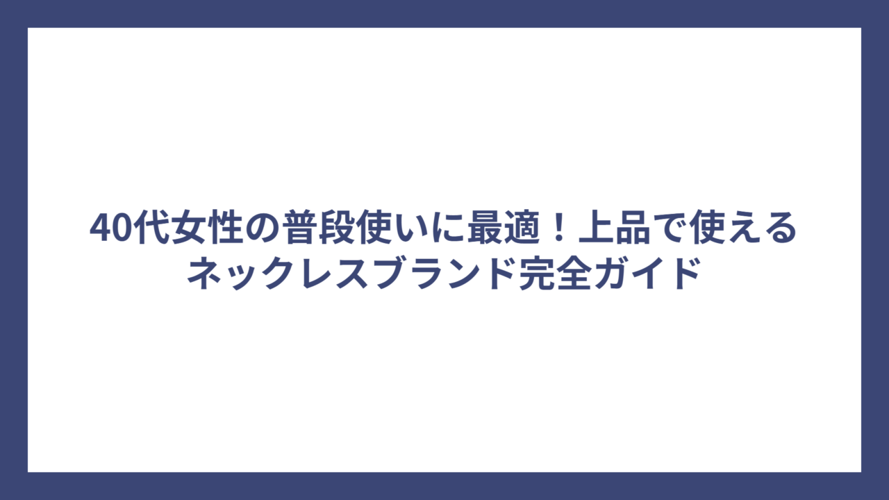 40代女性の普段使いに最適！上品で使えるネックレスブランド完全ガイド
