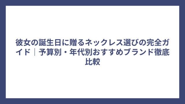 彼女の誕生日に贈るネックレス選びの完全ガイド｜予算別・年代別おすすめブランド徹底比較
