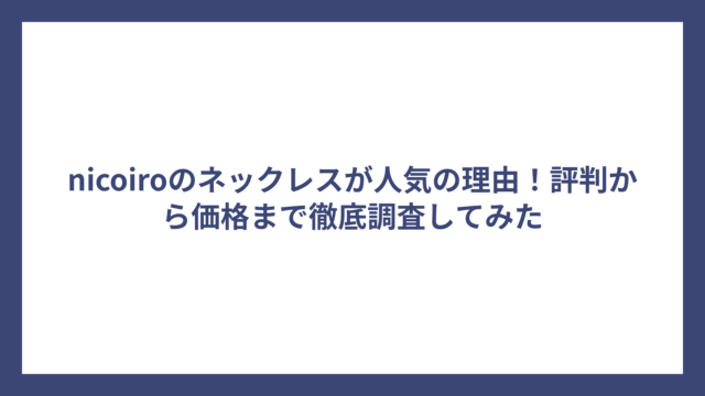 nicoiroのネックレスが人気の理由！評判から価格まで徹底調査してみた