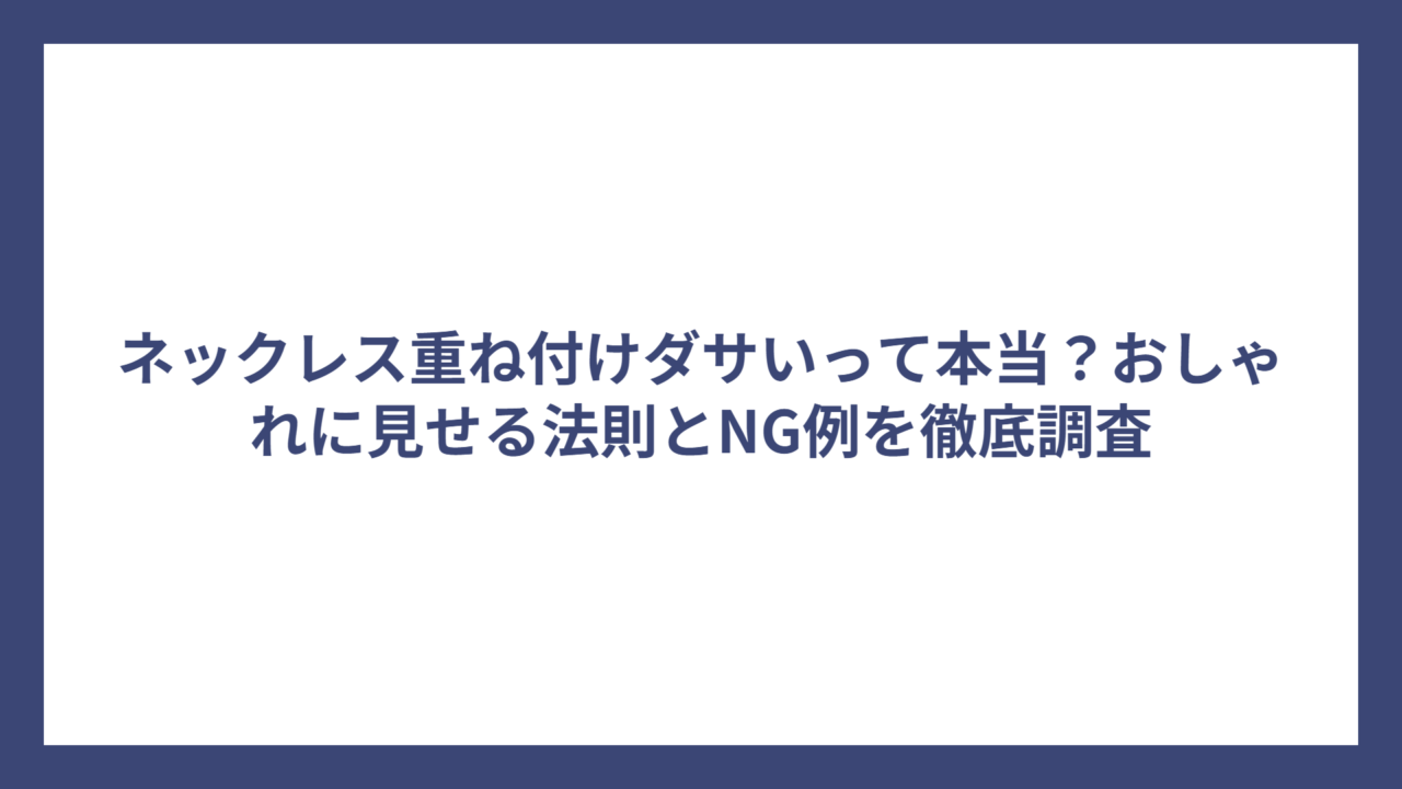 ネックレス重ね付けダサいって本当？おしゃれに見せる法則とNG例を徹底調査