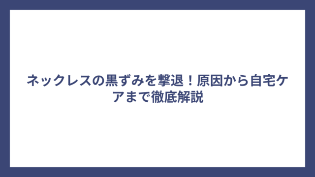 ネックレスの黒ずみを撃退！原因から自宅ケアまで徹底解説