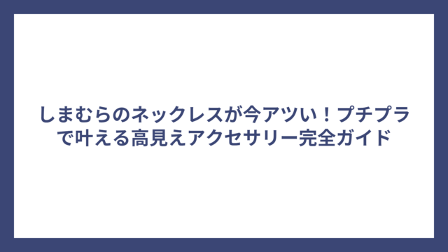 しまむらのネックレスが今アツい！プチプラで叶える高見えアクセサリー完全ガイド