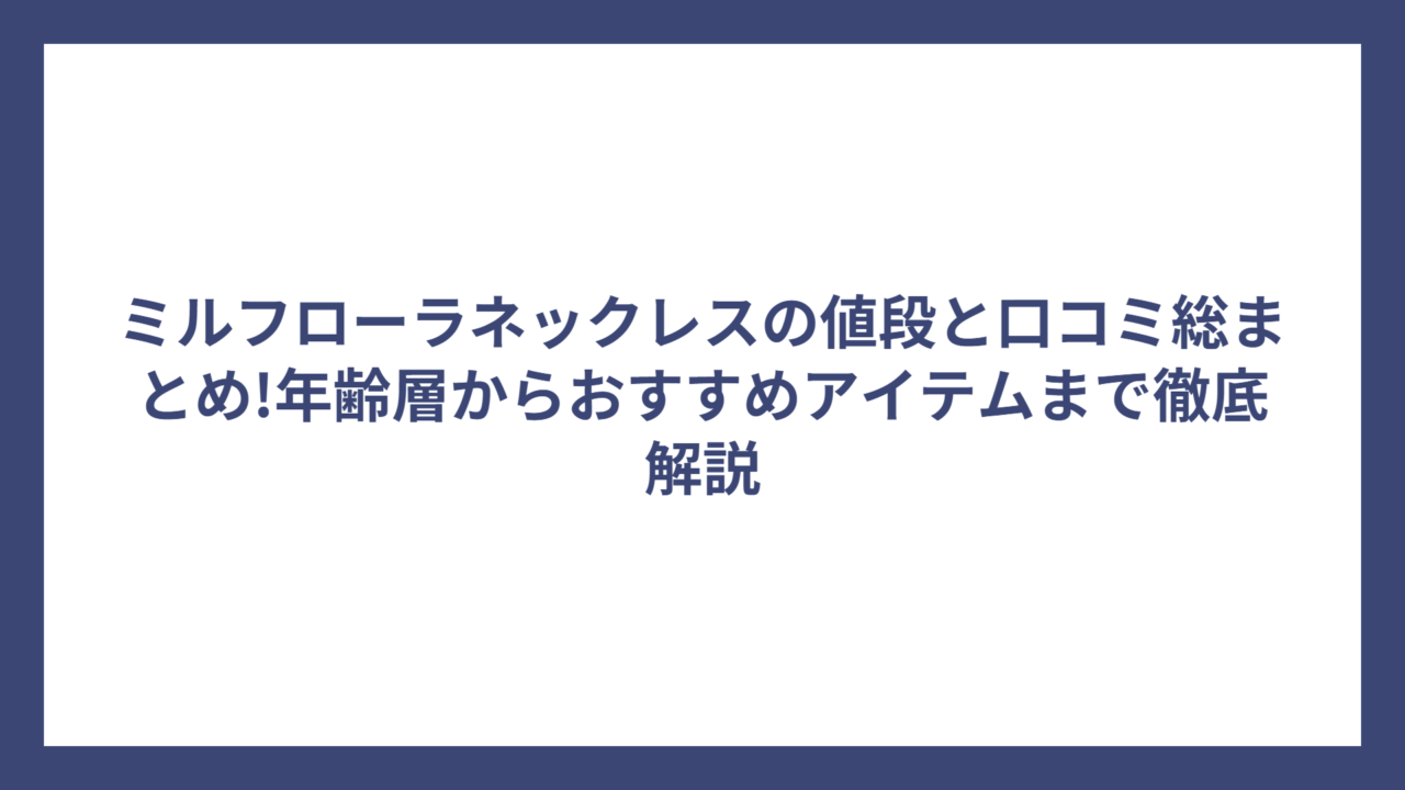 ミルフローラネックレスの値段と口コミ総まとめ!年齢層からおすすめアイテムまで徹底解説