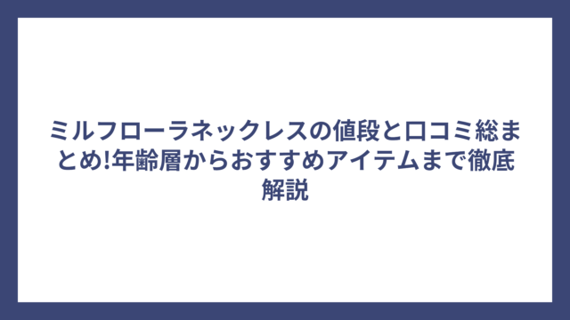 ミルフローラネックレスの値段と口コミ総まとめ!年齢層からおすすめアイテムまで徹底解説