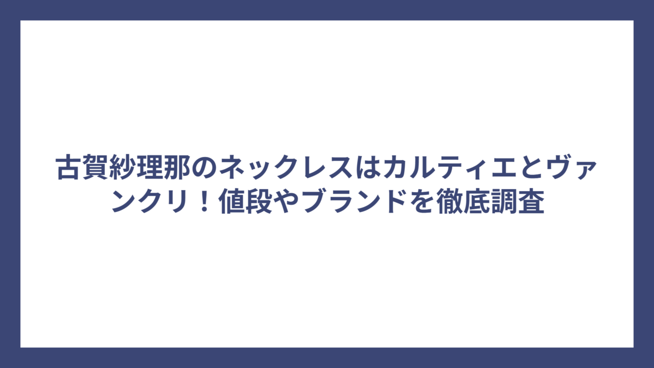 古賀紗理那のネックレスはカルティエとヴァンクリ！値段やブランドを徹底調査