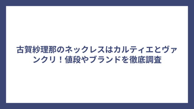 古賀紗理那のネックレスはカルティエとヴァンクリ！値段やブランドを徹底調査