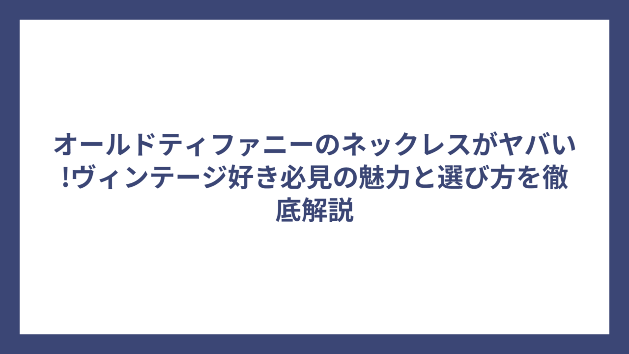 オールドティファニーのネックレスがヤバい!ヴィンテージ好き必見の魅力と選び方を徹底解説