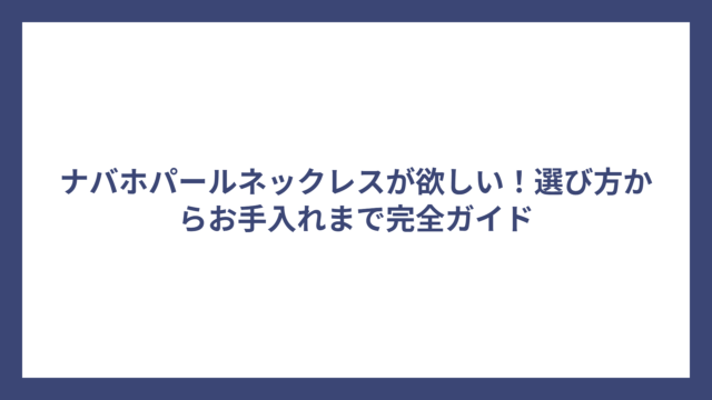 ナバホパールネックレスが欲しい！選び方からお手入れまで完全ガイド