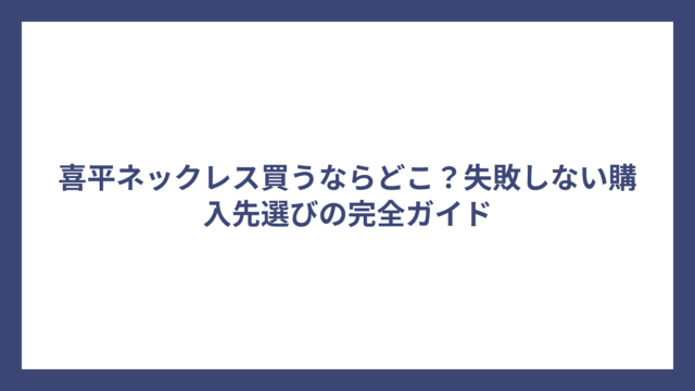 喜平ネックレス買うならどこ？失敗しない購入先選びの完全ガイド