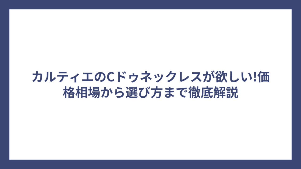 カルティエのCドゥネックレスが欲しい!価格相場から選び方まで徹底解説