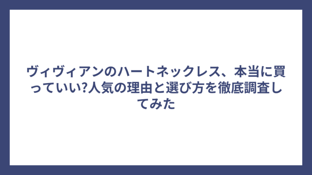 ヴィヴィアンのハートネックレス、本当に買っていい?人気の理由と選び方を徹底調査してみた