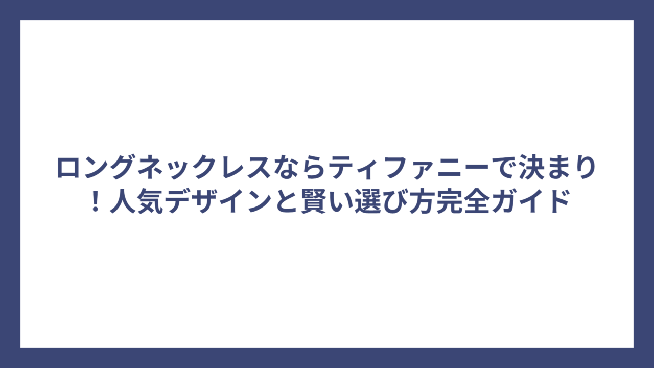 ロングネックレスならティファニーで決まり！人気デザインと賢い選び方完全ガイド