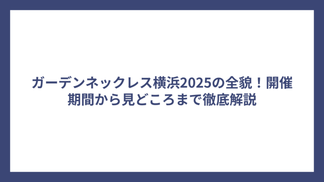 ガーデンネックレス横浜2025の全貌！開催期間から見どころまで徹底解説