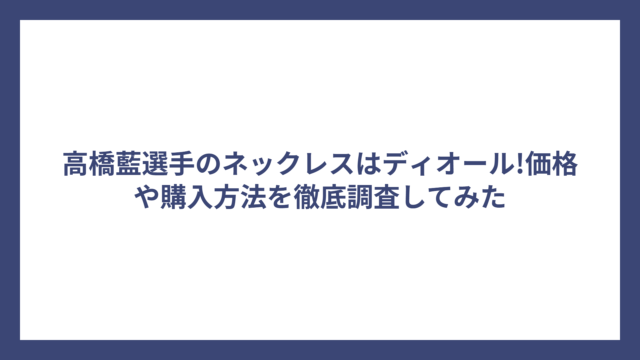 高橋藍選手のネックレスはディオール!価格や購入方法を徹底調査してみた