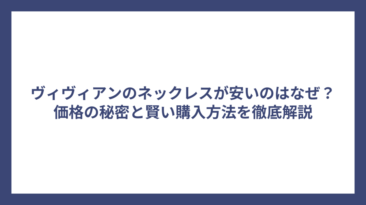 ヴィヴィアンのネックレスが安いのはなぜ？価格の秘密と賢い購入方法を徹底解説