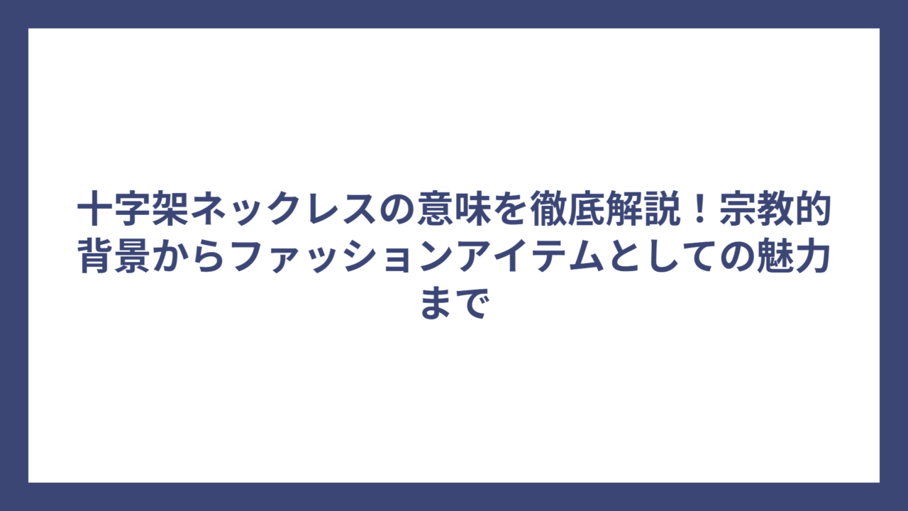 十字架ネックレスの意味を徹底解説！宗教的背景からファッションアイテムとしての魅力まで