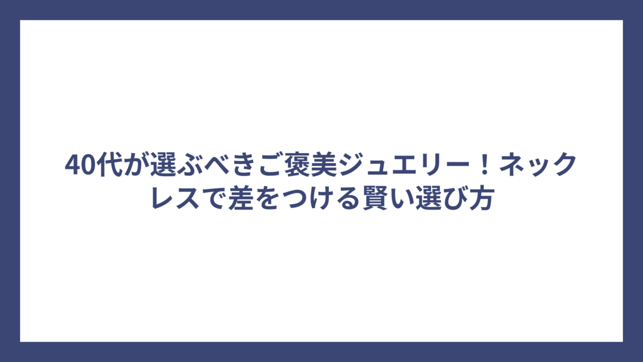 40代が選ぶべきご褒美ジュエリー！ネックレスで差をつける賢い選び方