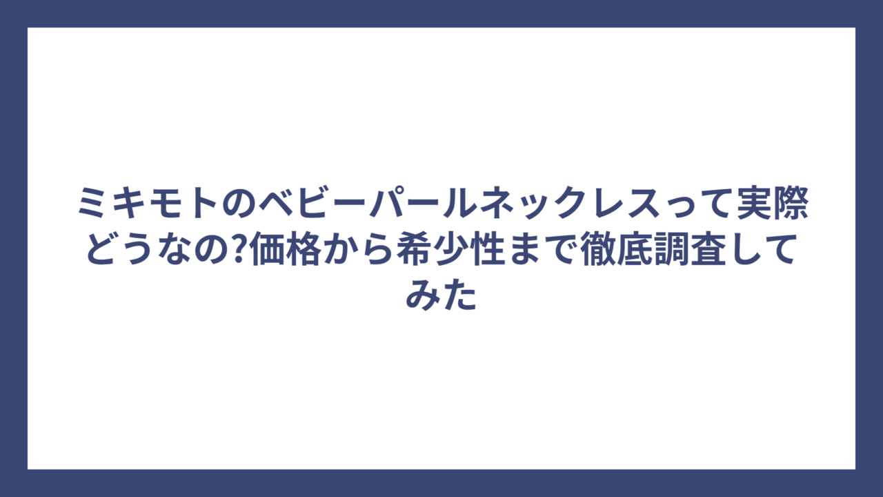 ミキモトのベビーパールネックレスって実際どうなの?価格から希少性まで徹底調査してみた