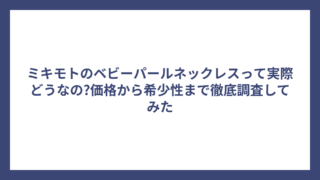 ミキモトのベビーパールネックレスって実際どうなの?価格から希少性まで徹底調査してみた