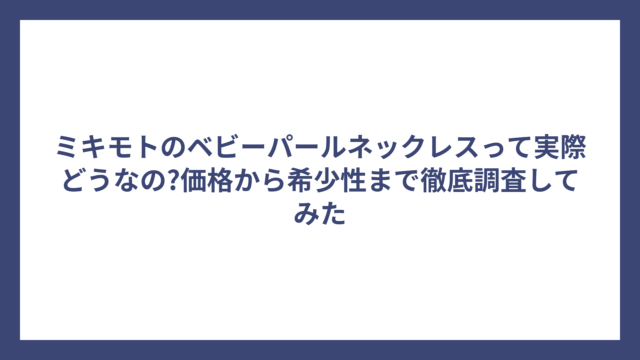 ミキモトのベビーパールネックレスって実際どうなの?価格から希少性まで徹底調査してみた