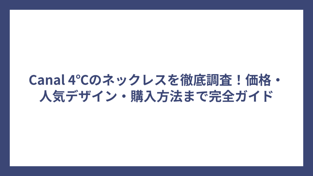 Canal 4℃のネックレスを徹底調査！価格・人気デザイン・購入方法まで完全ガイド