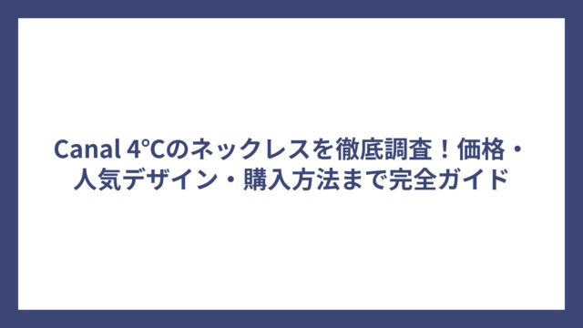 Canal 4℃のネックレスを徹底調査！価格・人気デザイン・購入方法まで完全ガイド