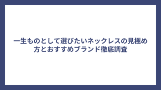 一生ものとして選びたいネックレスの見極め方とおすすめブランド徹底調査