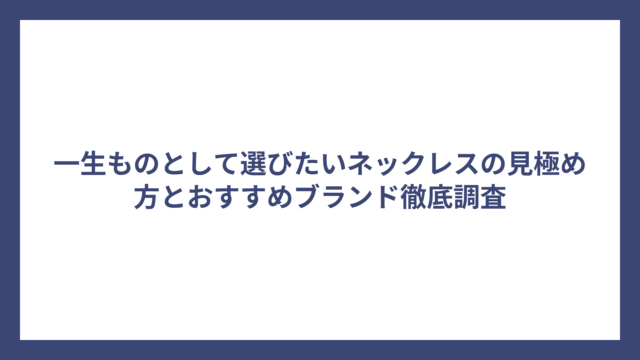 一生ものとして選びたいネックレスの見極め方とおすすめブランド徹底調査