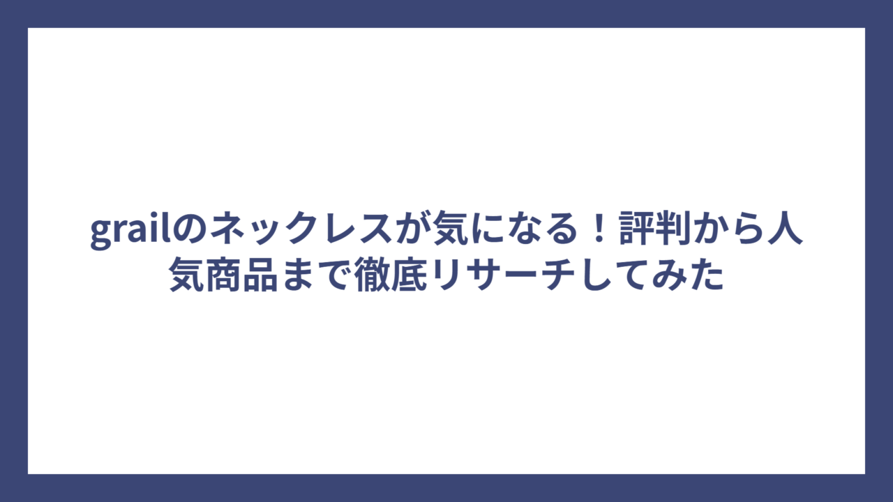 grailのネックレスが気になる！評判から人気商品まで徹底リサーチしてみた