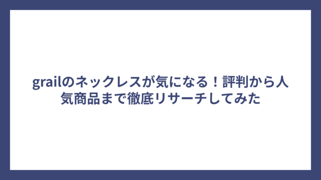 grailのネックレスが気になる！評判から人気商品まで徹底リサーチしてみた