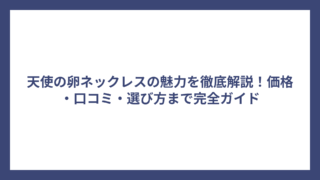天使の卵ネックレスの魅力を徹底解説！価格・口コミ・選び方まで完全ガイド