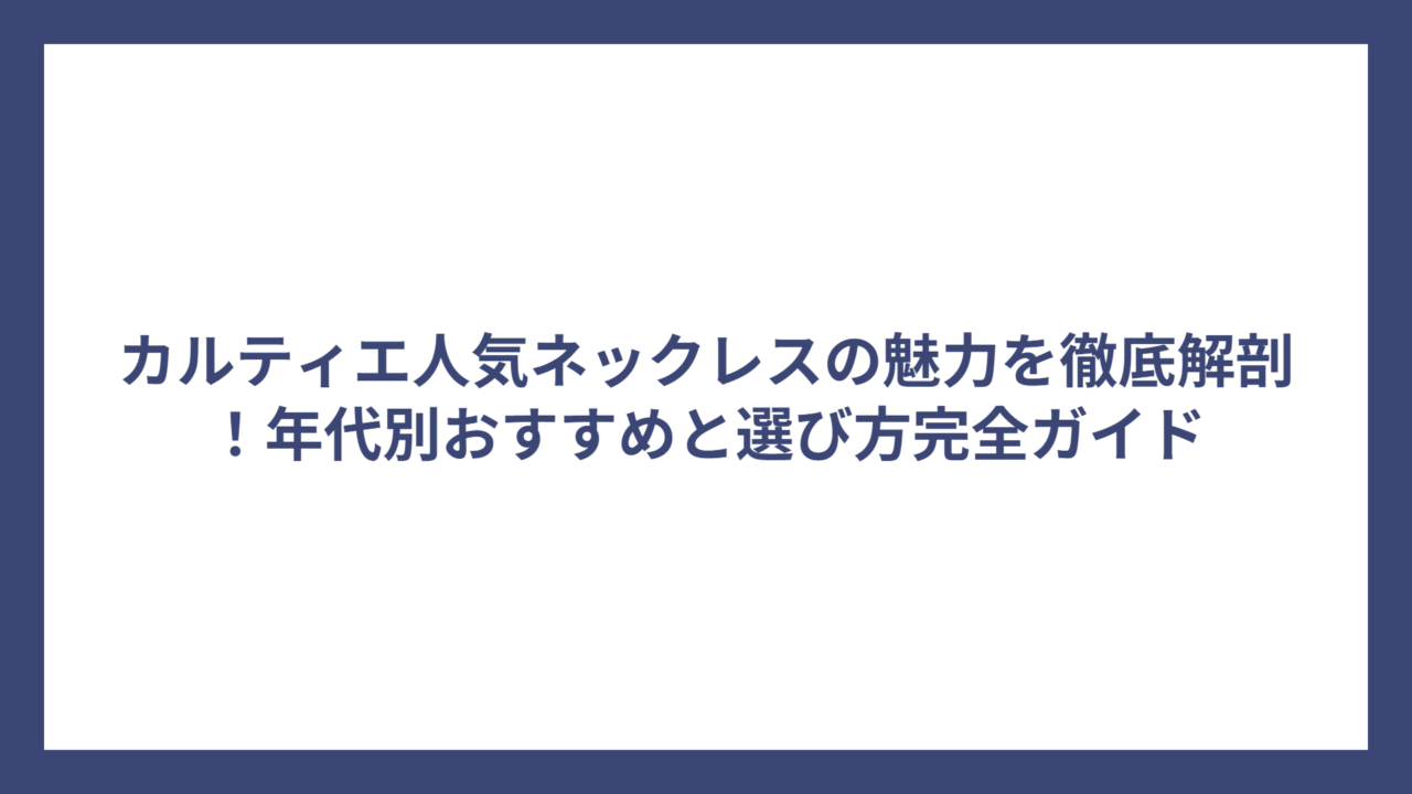 カルティエ人気ネックレスの魅力を徹底解剖！年代別おすすめと選び方完全ガイド
