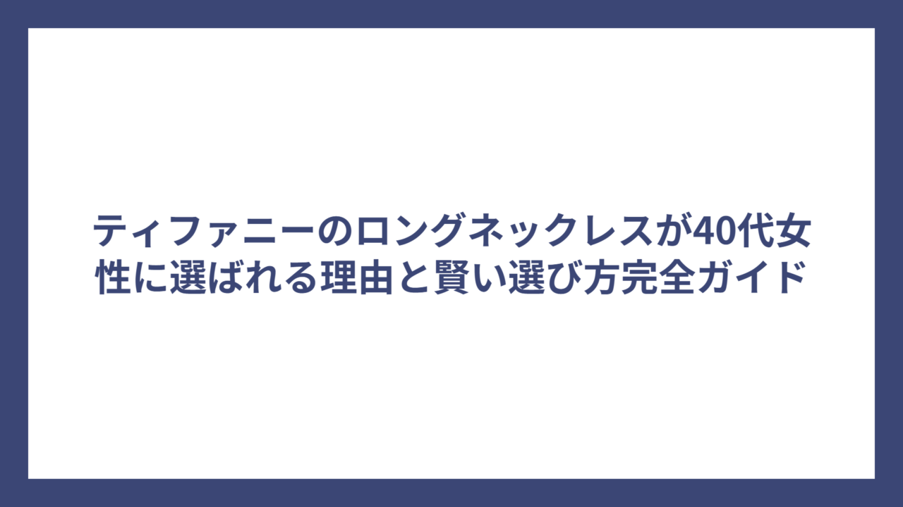 ティファニーのロングネックレスが40代女性に選ばれる理由と賢い選び方完全ガイド