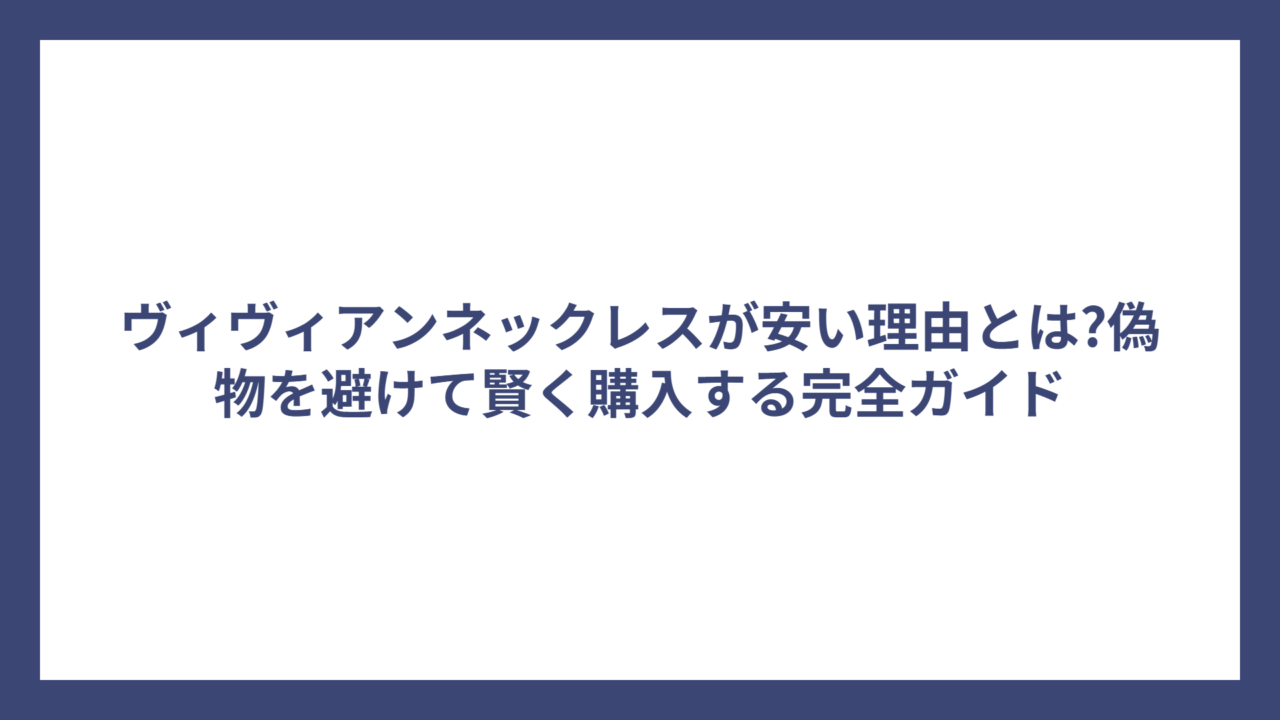 ヴィヴィアンネックレスが安い理由とは?偽物を避けて賢く購入する完全ガイド