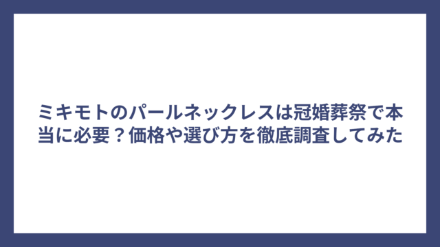 ミキモトのパールネックレスは冠婚葬祭で本当に必要？価格や選び方を徹底調査してみた