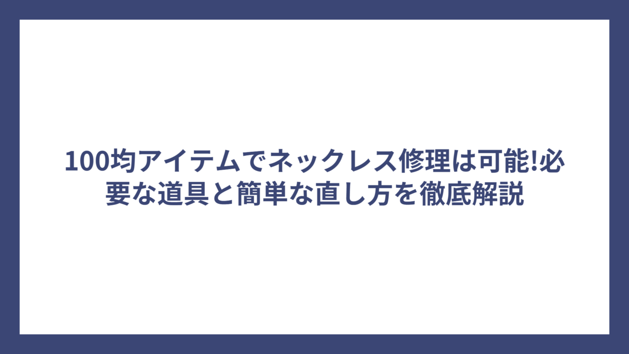 100均アイテムでネックレス修理は可能!必要な道具と簡単な直し方を徹底解説