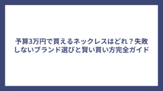 予算3万円で買えるネックレスはどれ？失敗しないブランド選びと賢い買い方完全ガイド
