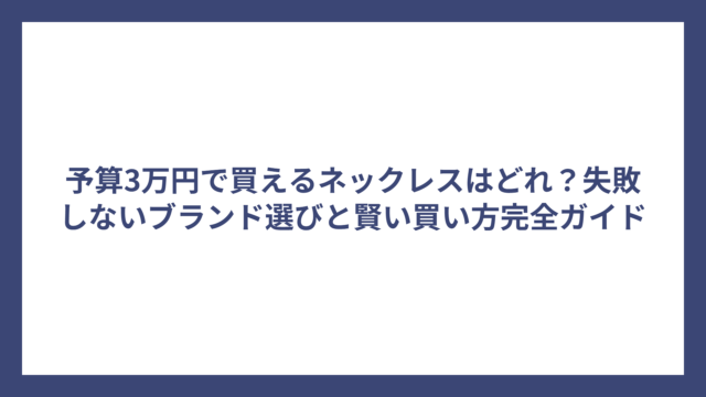 予算3万円で買えるネックレスはどれ？失敗しないブランド選びと賢い買い方完全ガイド